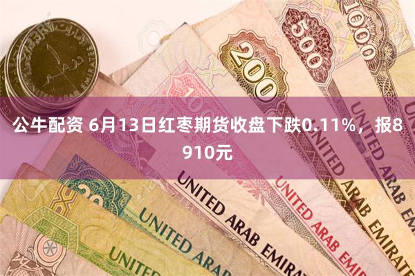 公牛配资 6月13日红枣期货收盘下跌0.11%，报8910元