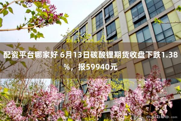 配资平台哪家好 6月13日碳酸锂期货收盘下跌1.38%，报59940元