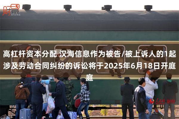 高杠杆资本分配 汉海信息作为被告/被上诉人的1起涉及劳动合同纠纷的诉讼将于2025年6月18日开庭