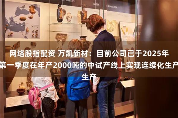 网络股指配资 万凯新材：目前公司已于2025年第一季度在年产2000吨的中试产线上实现连续化生产