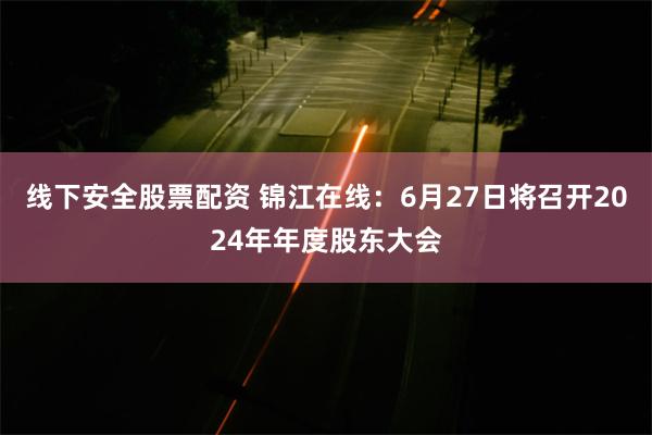 线下安全股票配资 锦江在线：6月27日将召开2024年年度股东大会