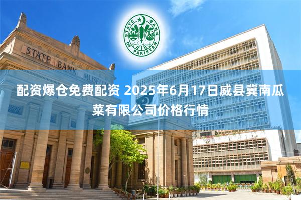 配资爆仓免费配资 2025年6月17日威县冀南瓜菜有限公司价格行情