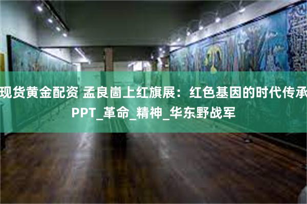 现货黄金配资 孟良崮上红旗展：红色基因的时代传承PPT_革命_精神_华东野战军