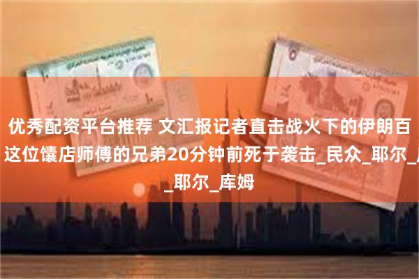 优秀配资平台推荐 文汇报记者直击战火下的伊朗百姓：这位馕店师傅的兄弟20分钟前死于袭击_民众_耶尔_库姆