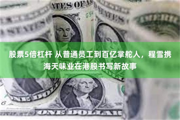 股票5倍杠杆 从普通员工到百亿掌舵人，程雪携海天味业在港股书写新故事