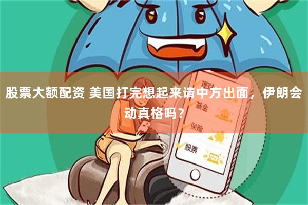 股票大额配资 美国打完想起来请中方出面，伊朗会动真格吗？