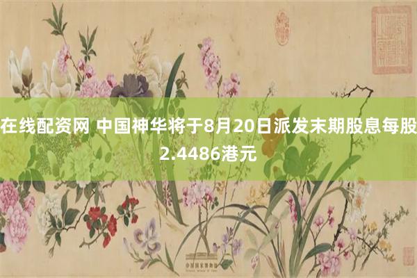 在线配资网 中国神华将于8月20日派发末期股息每股2.4486港元