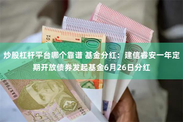 炒股杠杆平台哪个靠谱 基金分红：建信睿安一年定期开放债券发起基金6月26日分红