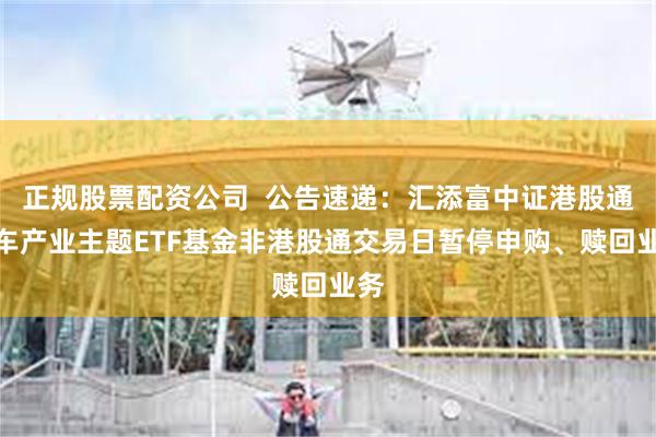 正规股票配资公司  公告速递：汇添富中证港股通汽车产业主题ETF基金非港股通交易日暂停申购、赎回业务