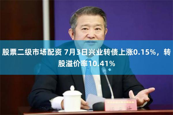 股票二级市场配资 7月3日兴业转债上涨0.15%，转股溢价率10.41%