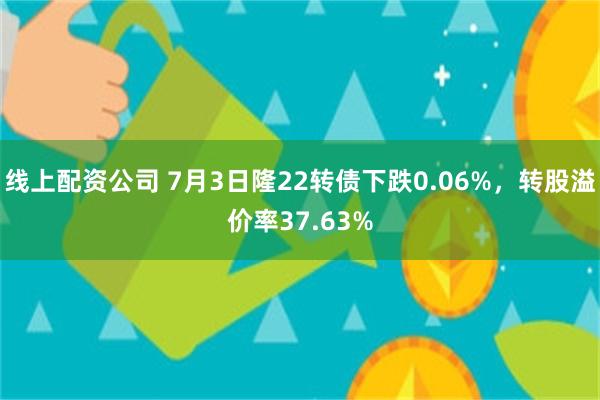 线上配资公司 7月3日隆22转债下跌0.06%，转股溢价率37.63%
