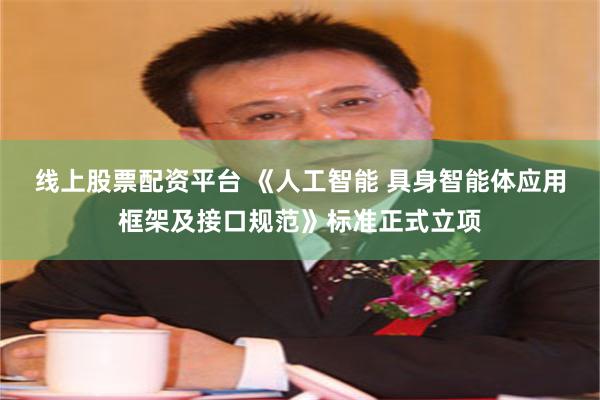 线上股票配资平台 《人工智能 具身智能体应用框架及接口规范》标准正式立项